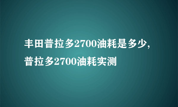 丰田普拉多2700油耗是多少,普拉多2700油耗实测