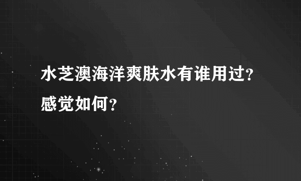 水芝澳海洋爽肤水有谁用过？感觉如何？