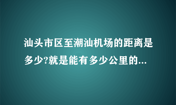 汕头市区至潮汕机场的距离是多少?就是能有多少公里的路程?谢谢大家。急？