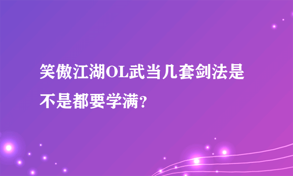 笑傲江湖OL武当几套剑法是不是都要学满？