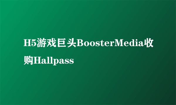 H5游戏巨头BoosterMedia收购Hallpass