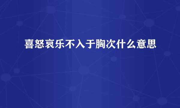 喜怒哀乐不入于胸次什么意思