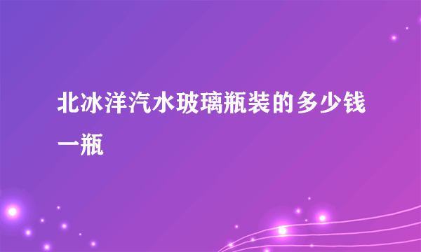 北冰洋汽水玻璃瓶装的多少钱一瓶