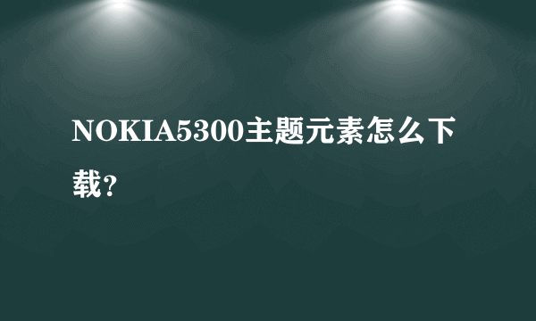 NOKIA5300主题元素怎么下载？