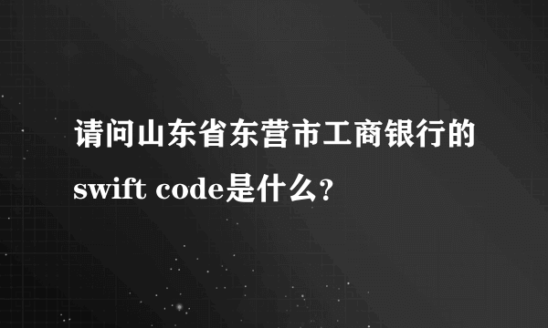 请问山东省东营市工商银行的swift code是什么？