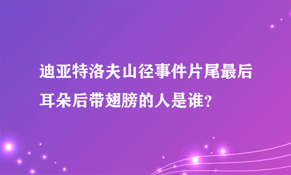 迪亚特洛夫山径事件片尾最后耳朵后带翅膀的人是谁？