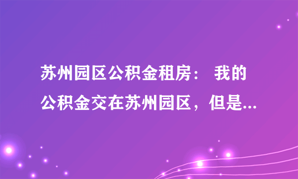 苏州园区公积金租房： 我的公积金交在苏州园区，但是工作在昆山，为了上班方便，想在昆山租房子