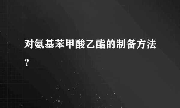 对氨基苯甲酸乙酯的制备方法？