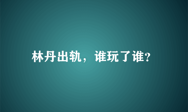 林丹出轨，谁玩了谁？