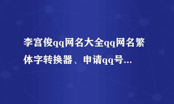 李宫俊qq网名大全qq网名繁体字转换器、申请qq号免费立即申请、qq网名、qq签名、个性签名、qq签名、