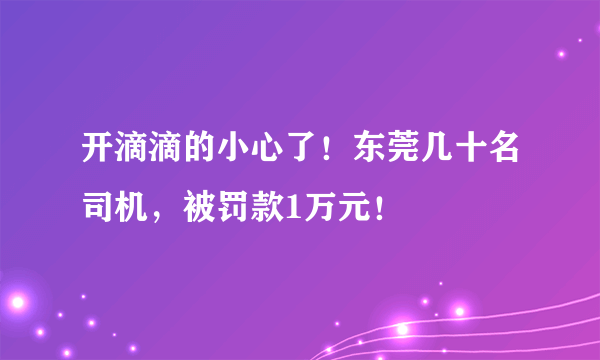 开滴滴的小心了！东莞几十名司机，被罚款1万元！