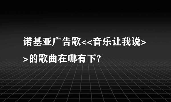 诺基亚广告歌<<音乐让我说>>的歌曲在哪有下?