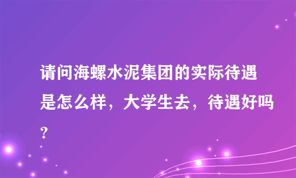 请问海螺水泥集团的实际待遇是怎么样，大学生去，待遇好吗？