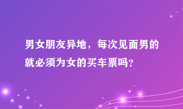 男女朋友异地，每次见面男的就必须为女的买车票吗？