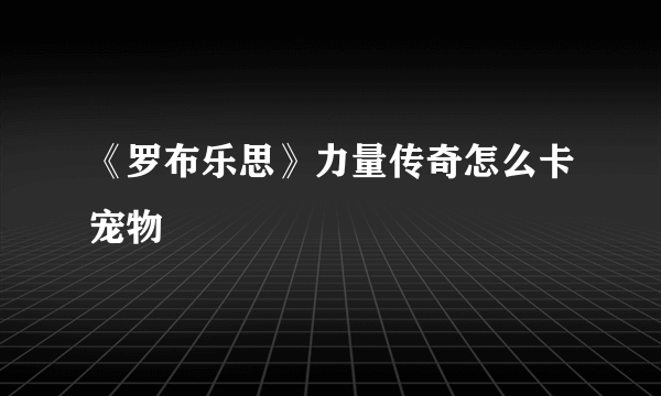 《罗布乐思》力量传奇怎么卡宠物