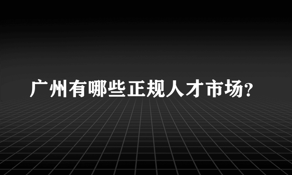 广州有哪些正规人才市场？