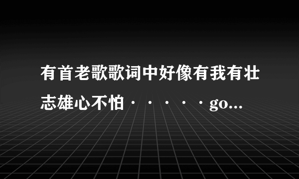 有首老歌歌词中好像有我有壮志雄心不怕·····gogogo秀出新的自己之类的麻烦一下是什么歌说一下