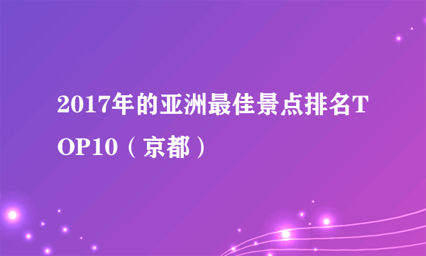 2017年的亚洲最佳景点排名TOP10（京都）