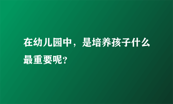 在幼儿园中，是培养孩子什么最重要呢？