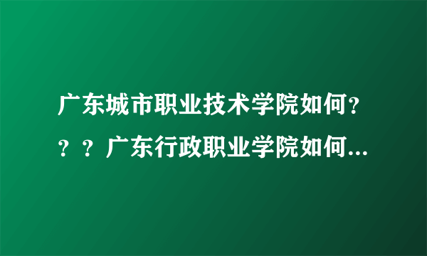 广东城市职业技术学院如何？？？广东行政职业学院如何？？？？