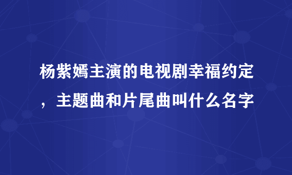 杨紫嫣主演的电视剧幸福约定，主题曲和片尾曲叫什么名字