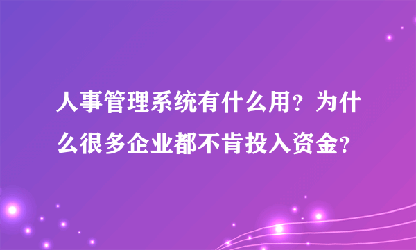 人事管理系统有什么用？为什么很多企业都不肯投入资金？