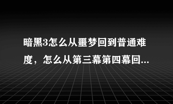 暗黑3怎么从噩梦回到普通难度，怎么从第三幕第四幕回到第一幕