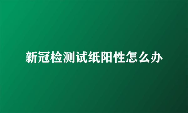 新冠检测试纸阳性怎么办