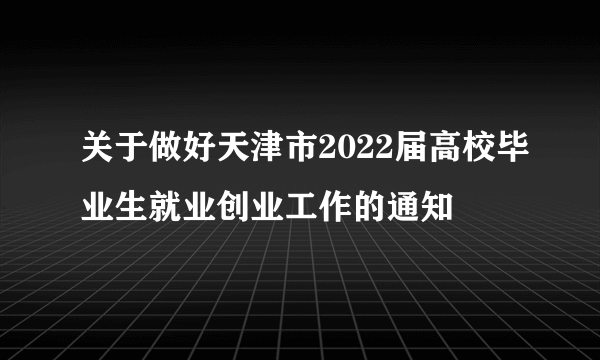 关于做好天津市2022届高校毕业生就业创业工作的通知