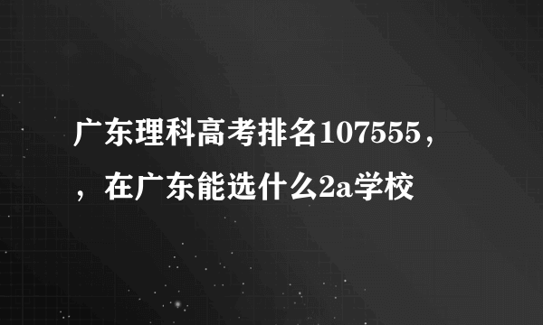 广东理科高考排名107555，，在广东能选什么2a学校