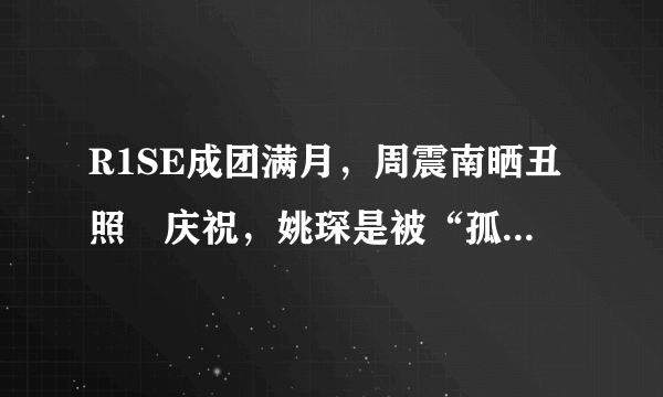 R1SE成团满月，周震南晒丑照​庆祝，姚琛是被“孤立”了吗？