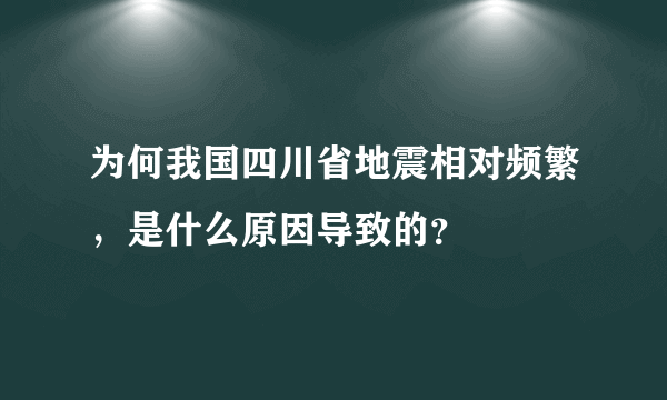 为何我国四川省地震相对频繁，是什么原因导致的？