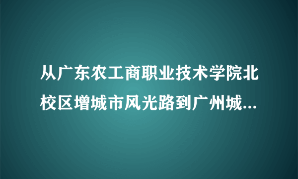 从广东农工商职业技术学院北校区增城市风光路到广州城建职业学院坐什么车去需要多少钱