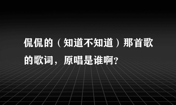 侃侃的（知道不知道）那首歌的歌词，原唱是谁啊？