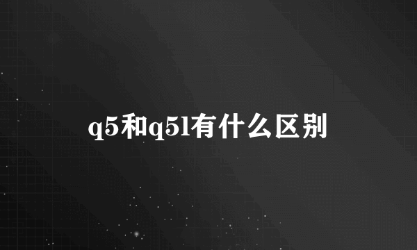 q5和q5l有什么区别