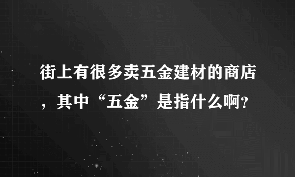 街上有很多卖五金建材的商店，其中“五金”是指什么啊？