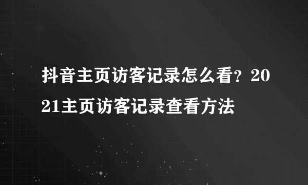 抖音主页访客记录怎么看？2021主页访客记录查看方法