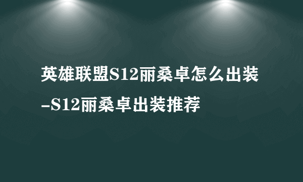 英雄联盟S12丽桑卓怎么出装-S12丽桑卓出装推荐