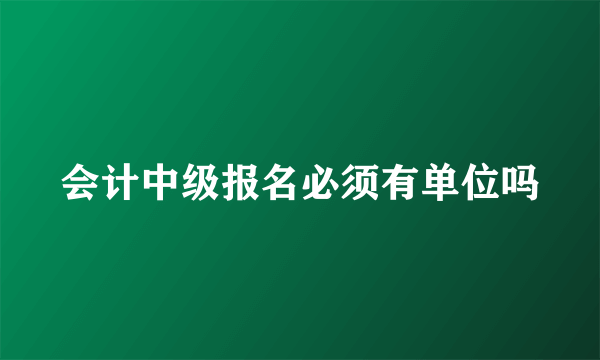 会计中级报名必须有单位吗