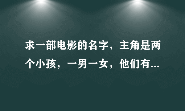 求一部电影的名字，主角是两个小孩，一男一女，他们有好多特别精密的