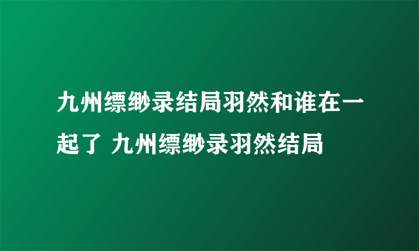 九州缥缈录结局羽然和谁在一起了 九州缥缈录羽然结局