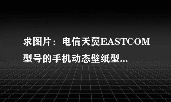 求图片：电信天翼EASTCOM型号的手机动态壁纸型号是多少呢