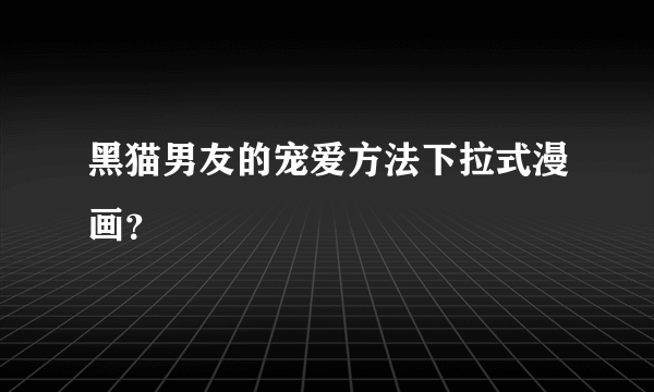 黑猫男友的宠爱方法下拉式漫画？