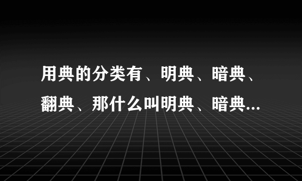 用典的分类有、明典、暗典、翻典、那什么叫明典、暗典、翻典、？