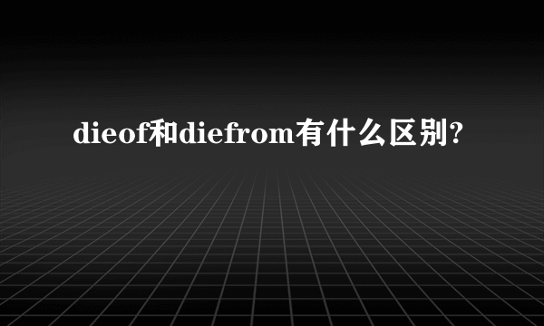 dieof和diefrom有什么区别?