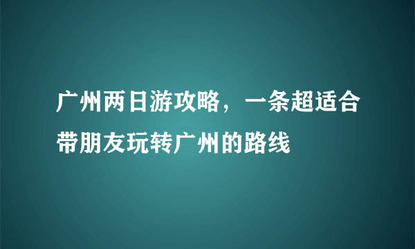 广州两日游攻略，一条超适合带朋友玩转广州的路线