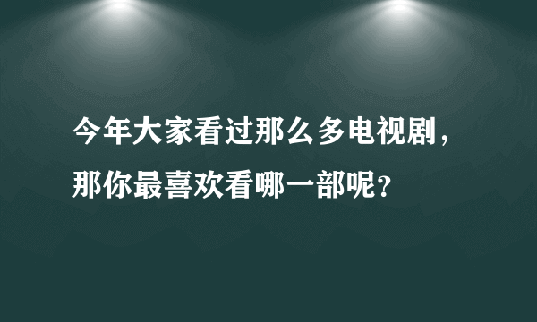 今年大家看过那么多电视剧，那你最喜欢看哪一部呢？