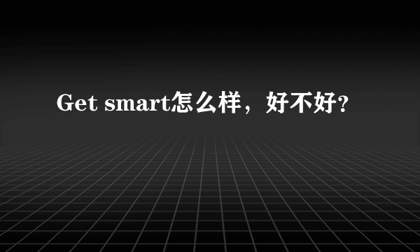 Get smart怎么样，好不好？