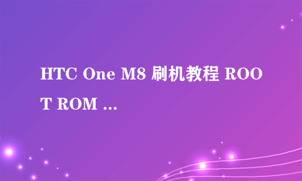 HTC One M8 刷机教程 ROOT ROM recovery