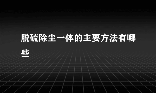 脱硫除尘一体的主要方法有哪些